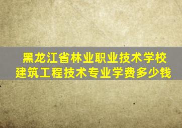 黑龙江省林业职业技术学校建筑工程技术专业学费多少钱