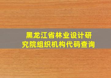 黑龙江省林业设计研究院组织机构代码查询