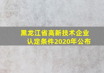 黑龙江省高新技术企业认定条件2020年公布