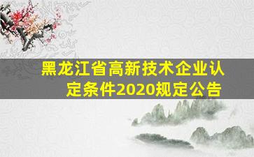 黑龙江省高新技术企业认定条件2020规定公告