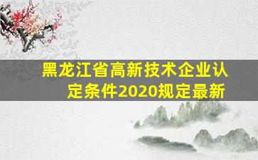 黑龙江省高新技术企业认定条件2020规定最新