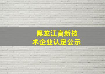 黑龙江高新技术企业认定公示