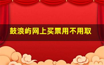 鼓浪屿网上买票用不用取