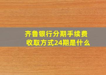 齐鲁银行分期手续费收取方式24期是什么