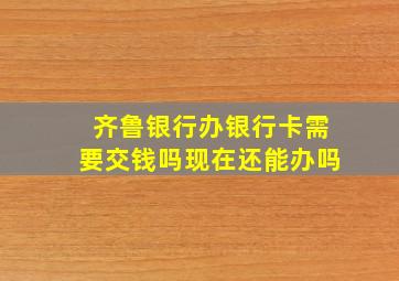 齐鲁银行办银行卡需要交钱吗现在还能办吗