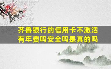 齐鲁银行的信用卡不激活有年费吗安全吗是真的吗