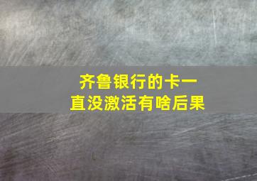 齐鲁银行的卡一直没激活有啥后果