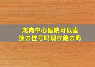 龙岗中心医院可以直接去挂号吗现在能去吗