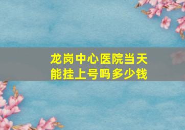 龙岗中心医院当天能挂上号吗多少钱