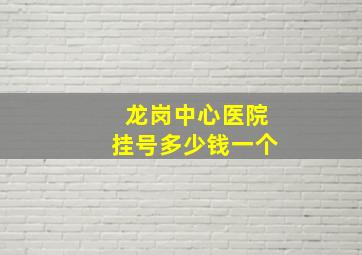 龙岗中心医院挂号多少钱一个