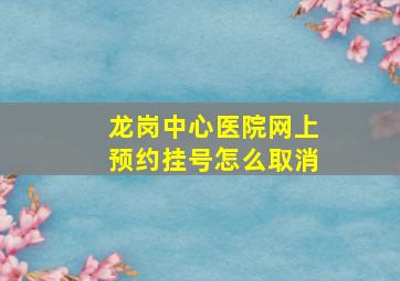 龙岗中心医院网上预约挂号怎么取消